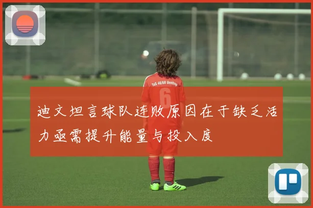 迪文坦言球队连败原因在于缺乏活力亟需提升能量与投入度