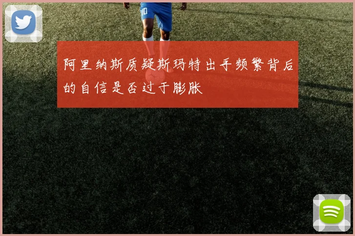 阿里纳斯质疑斯玛特出手频繁背后的自信是否过于膨胀