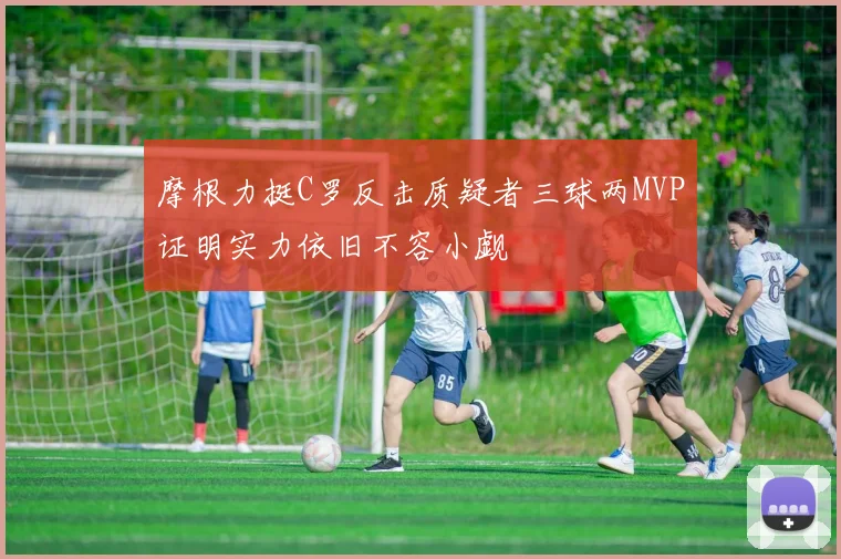 摩根力挺C罗反击质疑者三球两MVP证明实力依旧不容小觑