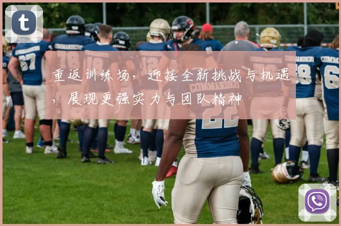 重返训练场，迎接全新挑战与机遇，展现更强实力与团队精神