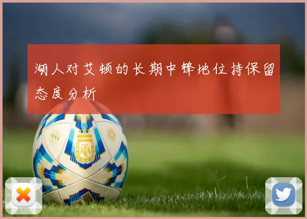 湖人对艾顿的长期中锋地位持保留态度分析