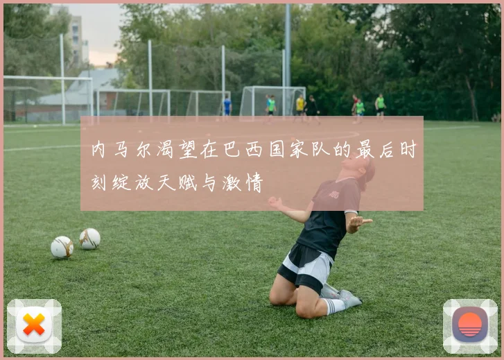 内马尔渴望在巴西国家队的最后时刻绽放天赋与激情