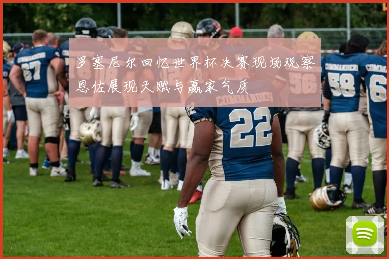 罗塞尼尔回忆世界杯决赛现场观察恩佐展现天赋与赢家气质