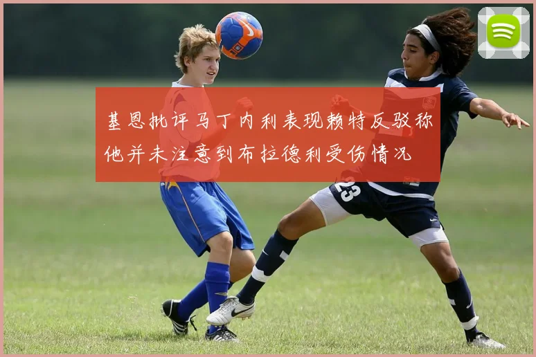 基恩批评马丁内利表现赖特反驳称他并未注意到布拉德利受伤情况