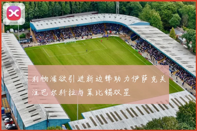 利物浦欲引进新边锋助力伊萨克关注巴尔科拉与莱比锡双星