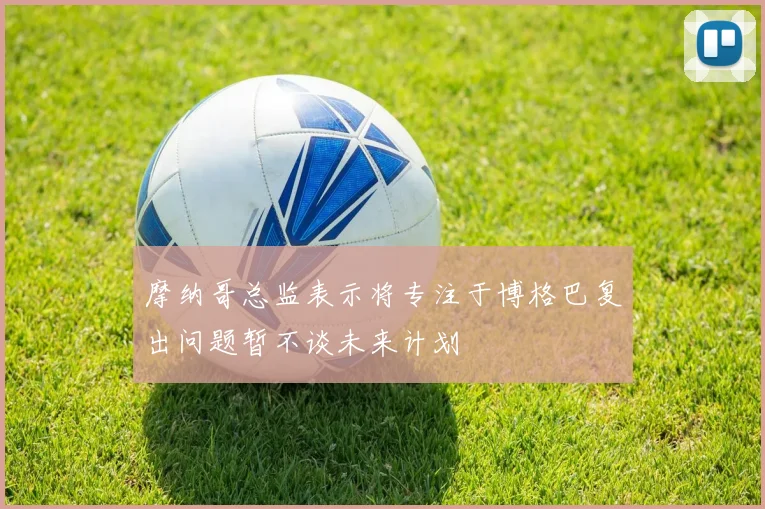 摩纳哥总监表示将专注于博格巴复出问题暂不谈未来计划