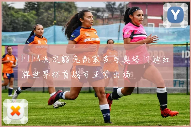 FIFA决定豁免凯塞多与奥塔门迪红牌世界杯首战可正常出场