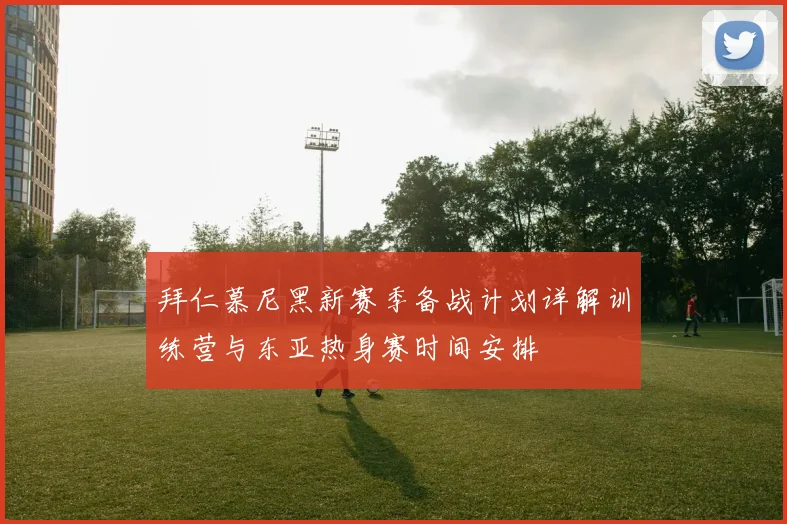 拜仁慕尼黑新赛季备战计划详解训练营与东亚热身赛时间安排