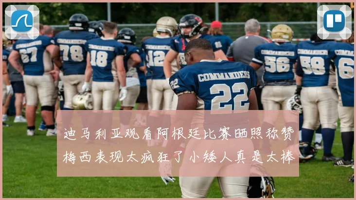 迪马利亚观看阿根廷比赛晒照称赞梅西表现太疯狂了小矮人真是太棒了