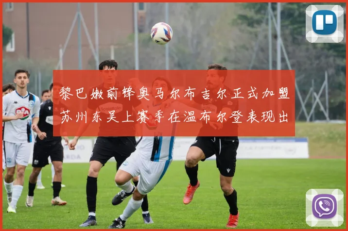 黎巴嫩前锋奥马尔布吉尔正式加盟苏州东吴上赛季在温布尔登表现出色