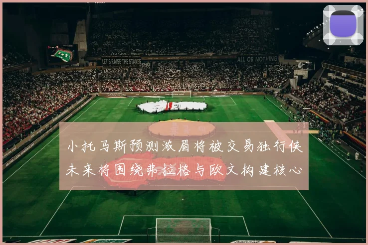 小托马斯预测浓眉将被交易独行侠未来将围绕弗拉格与欧文构建核心阵容