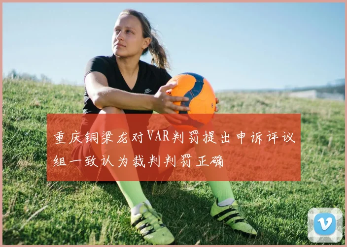 重庆铜梁龙对VAR判罚提出申诉评议组一致认为裁判判罚正确