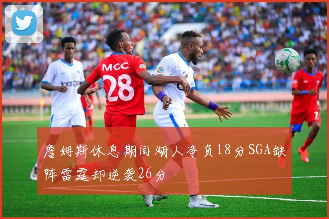 詹姆斯休息期间湖人净负18分SGA缺阵雷霆却逆袭26分