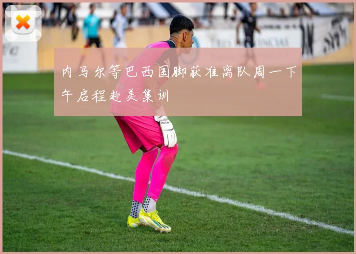 内马尔等巴西国脚获准离队周一下午启程赴美集训